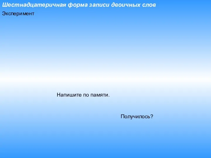 Шестнадцатеричная форма записи двоичных слов Напишите по памяти. Получилось? Эксперимент