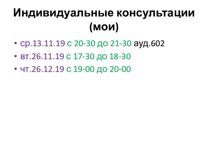 Индивидуальные консультации (мои) ср.13.11.19 с 20-30 до 21-30 ауд.602 вт.26.11.19 с 17-30