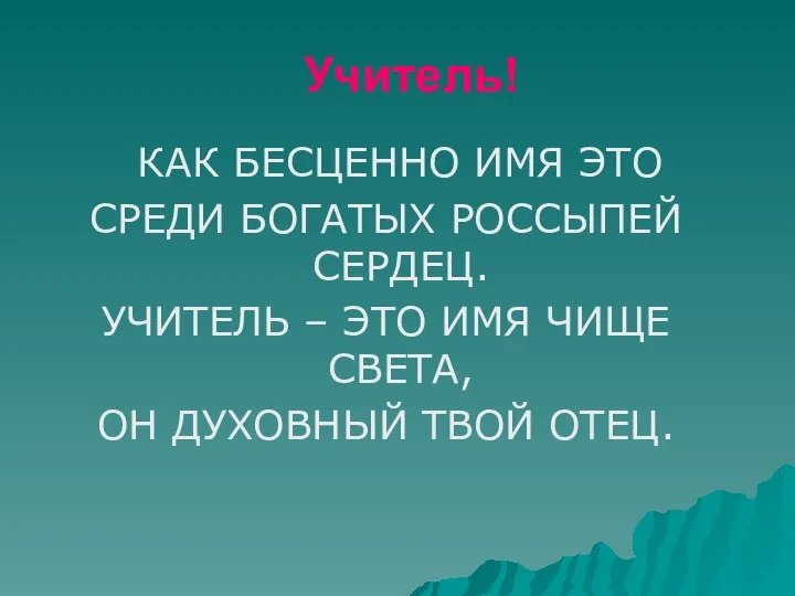 Учитель! КАК БЕСЦЕННО ИМЯ ЭТО СРЕДИ БОГАТЫХ РОССЫПЕЙ СЕРДЕЦ. УЧИТЕЛЬ – ЭТО