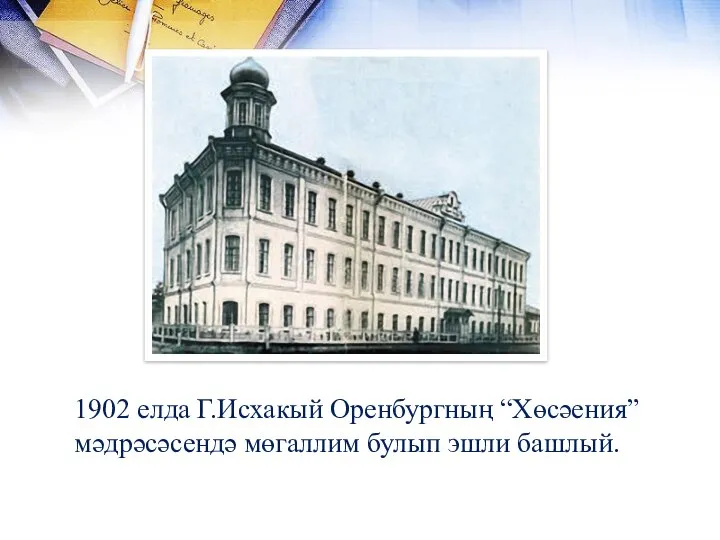 1902 елда Г.Исхакый Оренбургның “Хөсәения” мәдрәсәсендә мөгаллим булып эшли башлый.