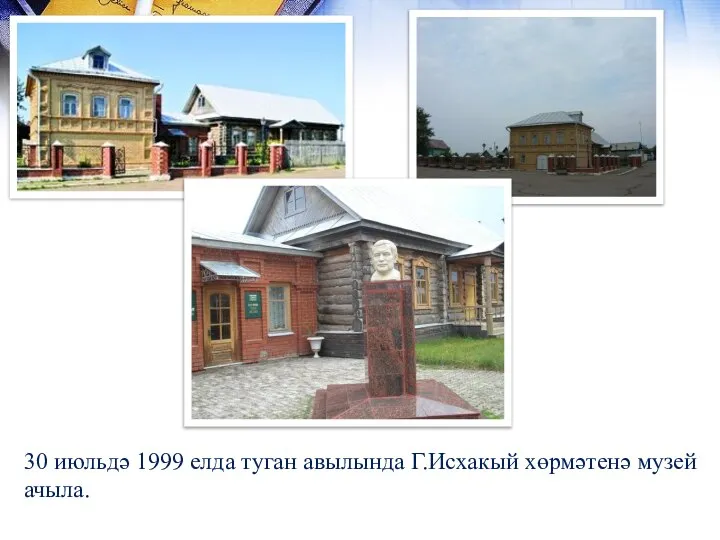 30 июльдә 1999 елда туган авылында Г.Исхакый хөрмәтенә музей ачыла.