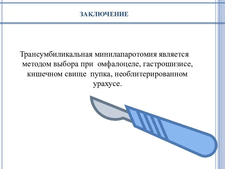 заключение Трансумбиликальная минилапаротомия является методом выбора при омфалоцеле, гастрошизисе, кишечном свище пупка, необлитерированном урахусе.