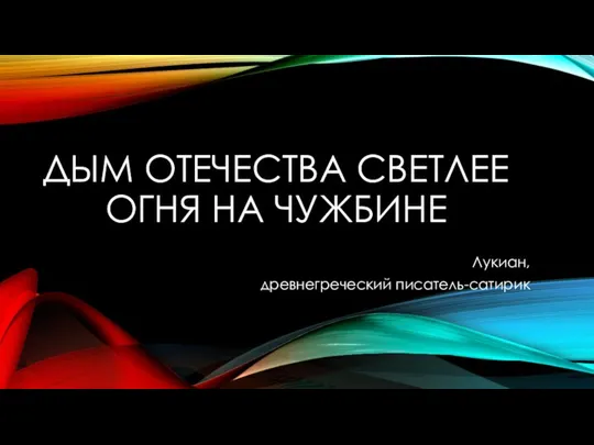 ДЫМ ОТЕЧЕСТВА СВЕТЛЕЕ ОГНЯ НА ЧУЖБИНЕ Лукиан, древнегреческий писатель-сатирик