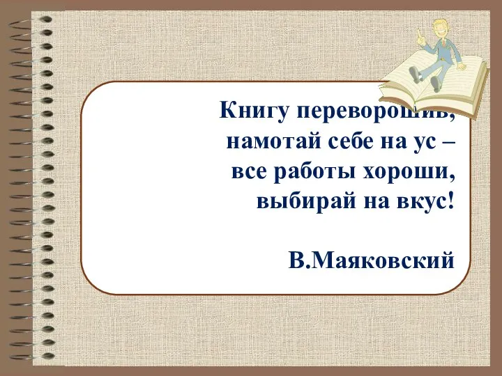 Книгу переворошив, намотай себе на ус – все работы хороши, выбирай на вкус! В.Маяковский