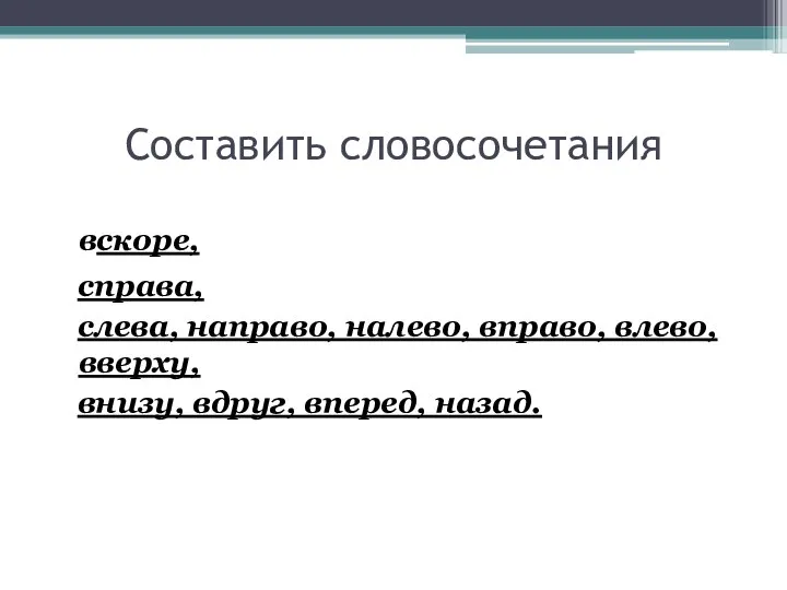 Составить словосочетания вскоре, справа, слева, направо, налево, вправо, влево, вверху, внизу, вдруг, вперед, назад.