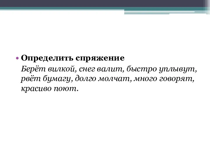 Определить спряжение Берёт вилкой, снег валит, быстро уплывут, рвёт бумагу, долго молчат, много говорят, красиво поют.