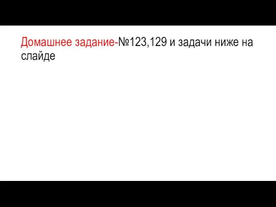 Домашнее задание-№123,129 и задачи ниже на слайде