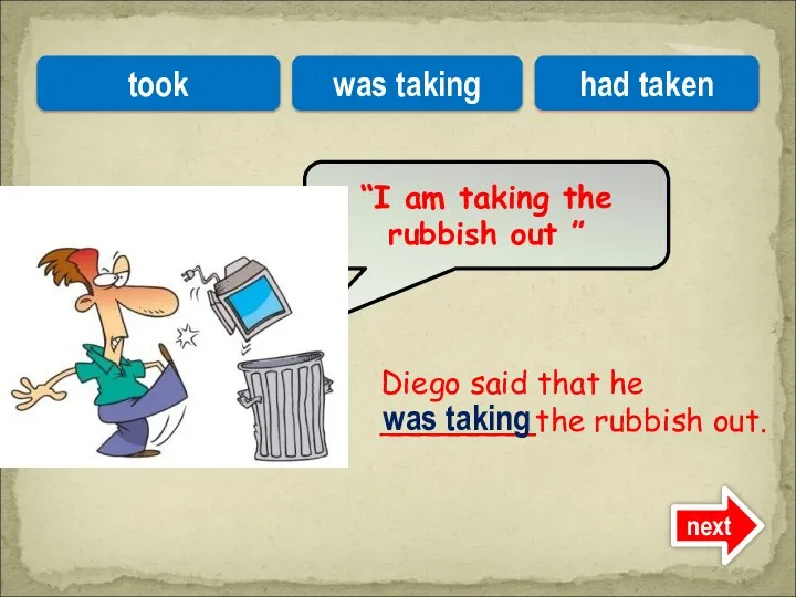 Diego said that he ________the rubbish out. “I am taking the rubbish
