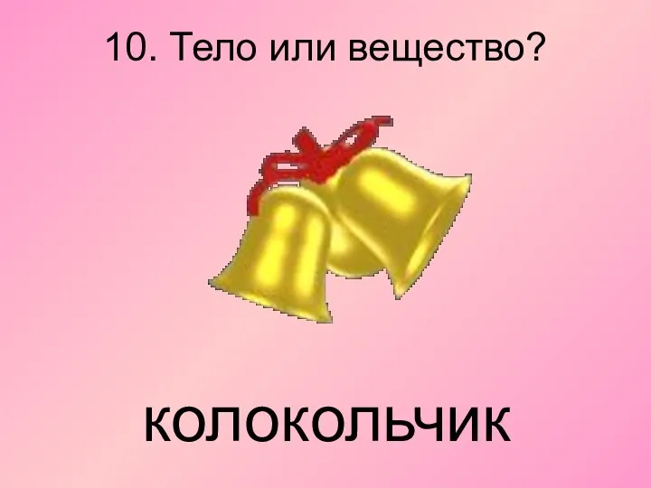 10. Тело или вещество? колокольчик