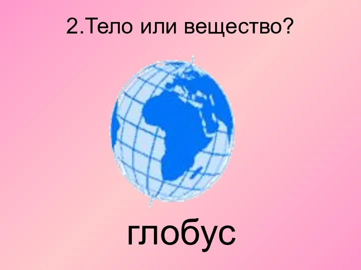 2.Тело или вещество? глобус