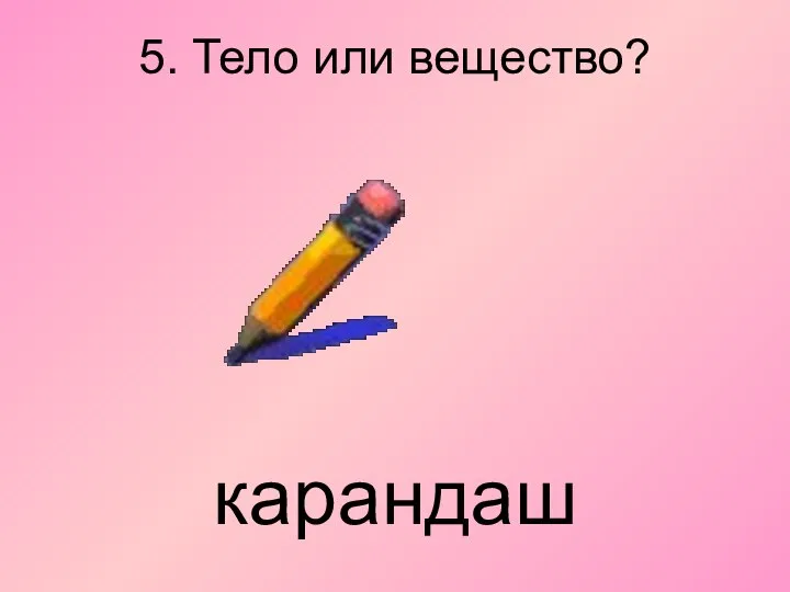 5. Тело или вещество? карандаш