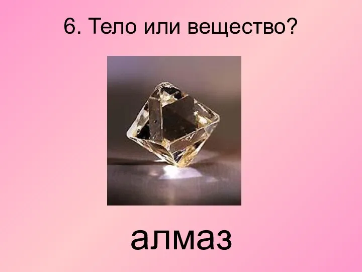 6. Тело или вещество? алмаз