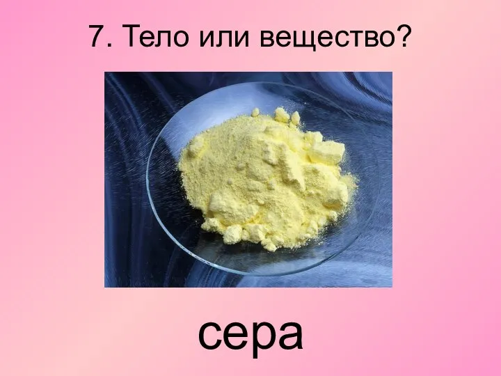 7. Тело или вещество? сера