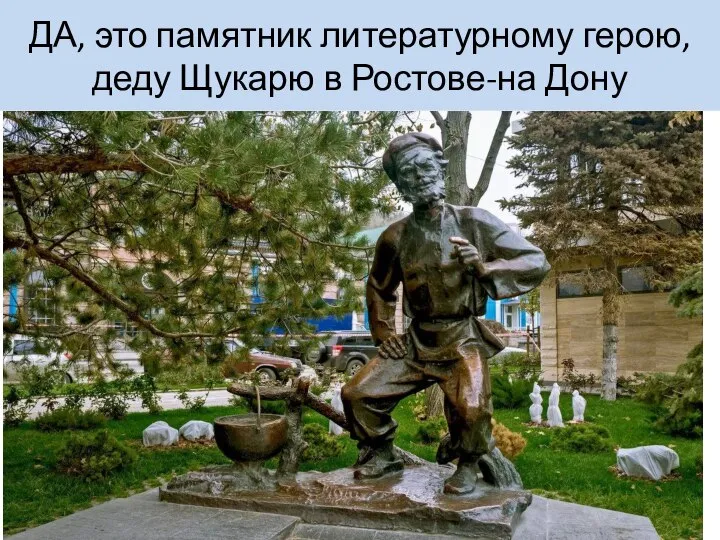 ДА, это памятник литературному герою, деду Щукарю в Ростове-на Дону