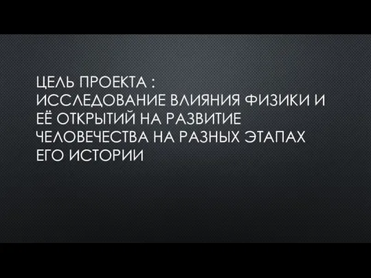 ЦЕЛЬ ПРОЕКТА : ИССЛЕДОВАНИЕ ВЛИЯНИЯ ФИЗИКИ И ЕЁ ОТКРЫТИЙ НА РАЗВИТИЕ ЧЕЛОВЕЧЕСТВА