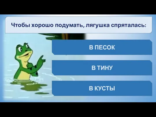 Чтобы хорошо подумать, лягушка спряталась: В ПЕСОК В ТИНУ В КУСТЫ