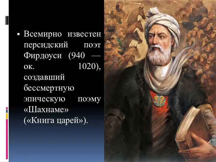 Всемирно известен персидский поэт Фирдоуси (940 — ок. 1020), создавший бессмертную эпическую поэму «Шахнаме» («Книга царей»).