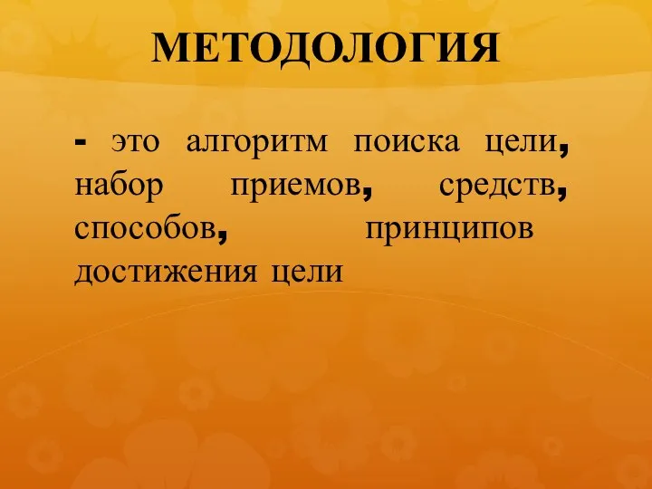 МЕТОДОЛОГИЯ - это алгоритм поиска цели, набор приемов, средств, способов, принципов достижения цели