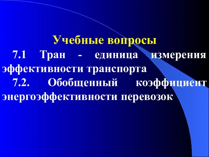 Учебные вопросы 7.1 Тран - единица измерения эффективности транспорта 7.2. Обобщенный коэффициент энергоэффективности перевозок