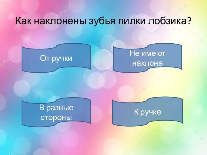 Как наклонены зубья пилки лобзика? К ручке Не имеют наклона В разные стороны От ручки