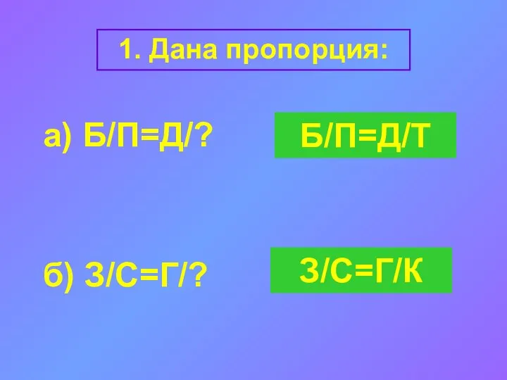 1. Дана пропорция: а) Б/П=Д/? б) З/С=Г/? Б/П=Д/Т З/С=Г/К