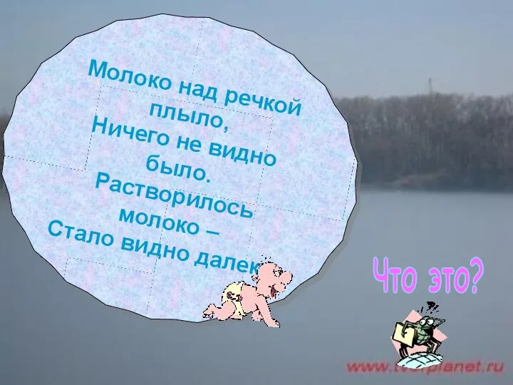 Молоко над речкой плыло, Ничего не видно было. Растворилось молоко – Стало видно далеко. Что это?