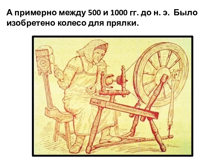А примерно между 500 и 1000 гг. до н. э. Было изобретено колесо для прялки.