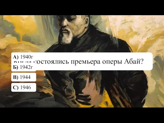 Когда состоялись премьера оперы Абай? А) 1940г Б) 1942г В) 1944 С) 1946