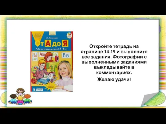 Откройте тетрадь на странице 14-15 и выполните все задания. Фотографии с выполненными