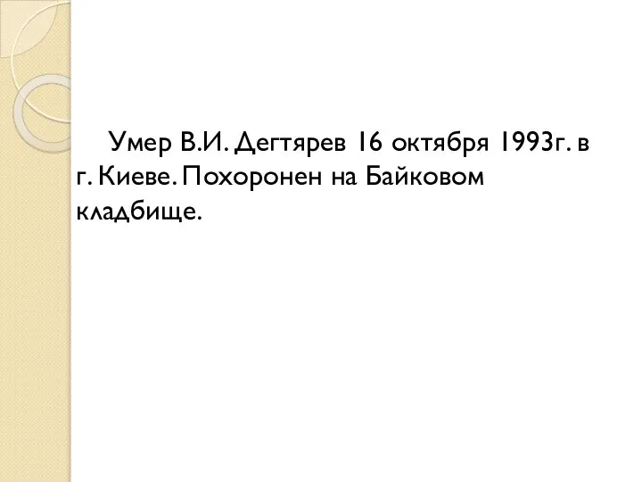 Умер В.И. Дегтярев 16 октября 1993г. в г. Киеве. Похоронен на Байковом кладбище.