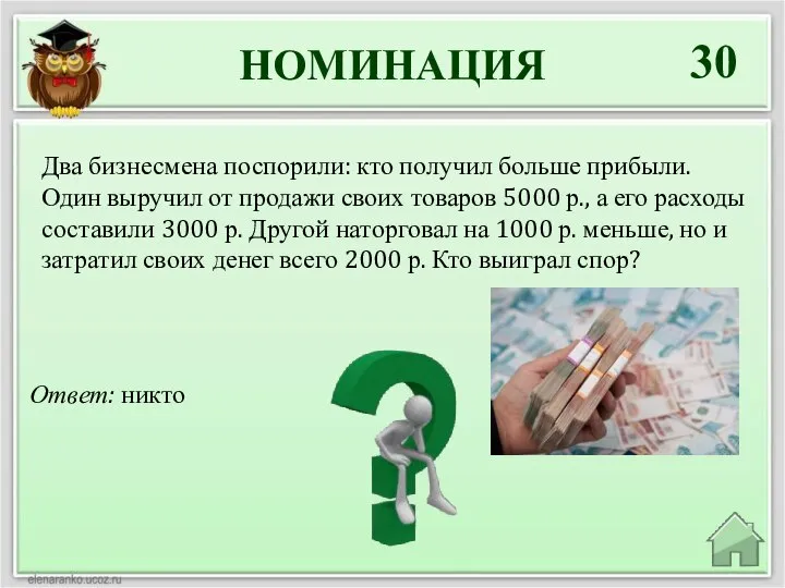 НОМИНАЦИЯ 30 Ответ: никто Два бизнесмена поспорили: кто получил больше прибыли. Один