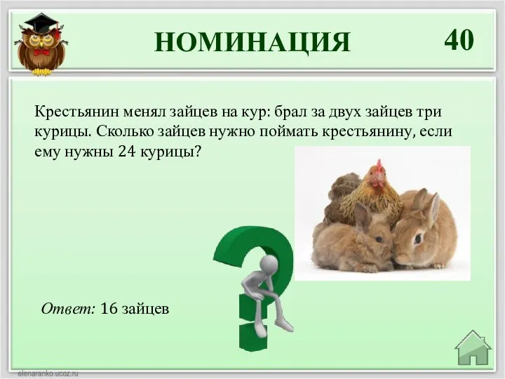 НОМИНАЦИЯ 40 Ответ: 16 зайцев Крестьянин менял зайцев на кур: брал за