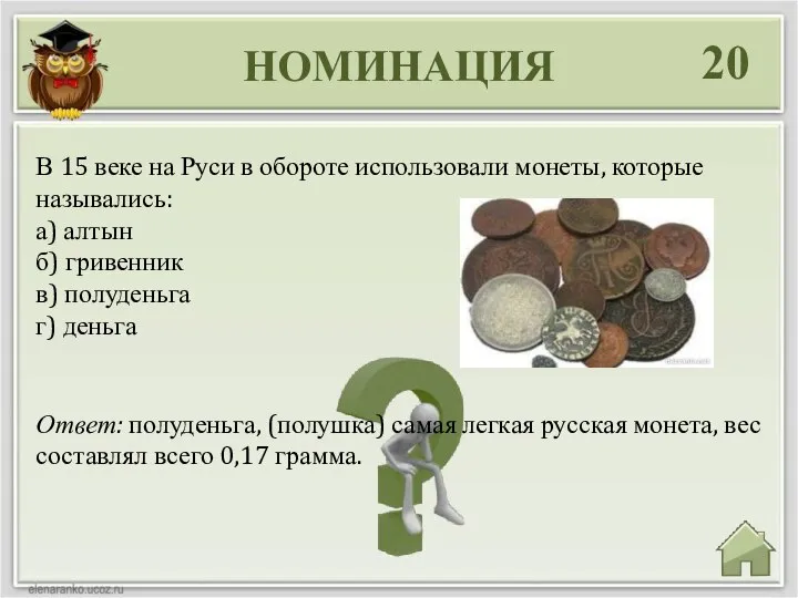 НОМИНАЦИЯ 20 Ответ: полуденьга, (полушка) самая легкая русская монета, вес составлял всего