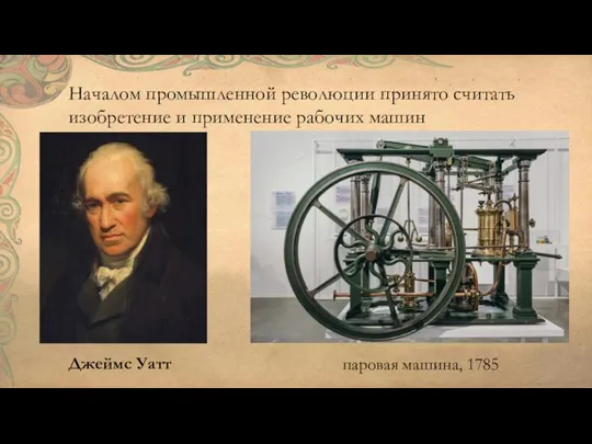 Началом промышленной революции принято считать изобретение и применение рабочих машин паровая машина, 1785 Джеймс Уатт