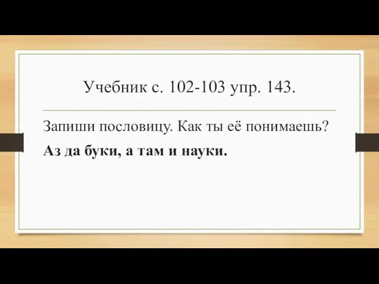 Учебник с. 102-103 упр. 143. Запиши пословицу. Как ты её понимаешь? Аз