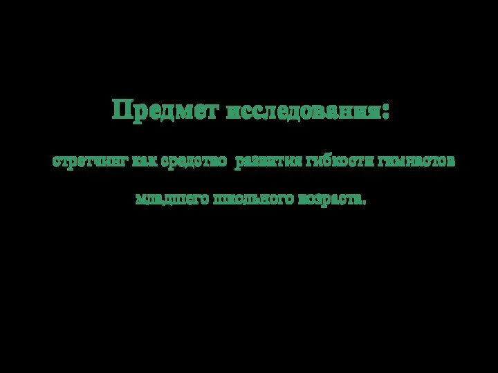 Предмет исследования: стретчинг как средство развития гибкости гимнастов младшего школьного возраста.