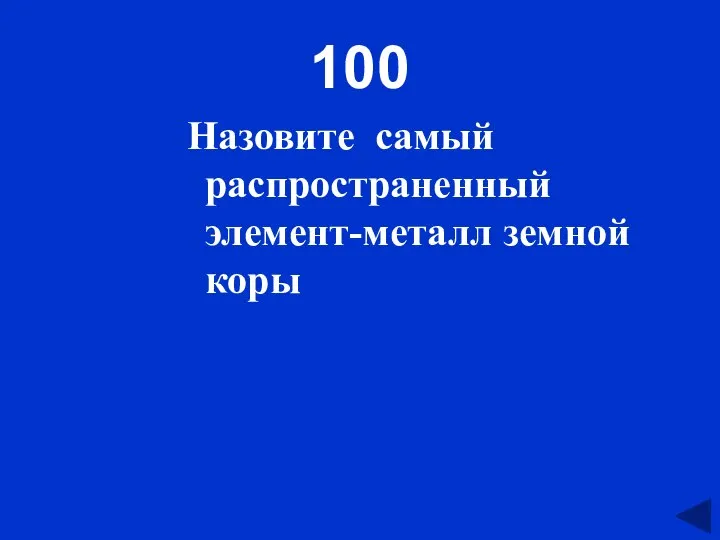 100 Назовите самый распространенный элемент-металл земной коры