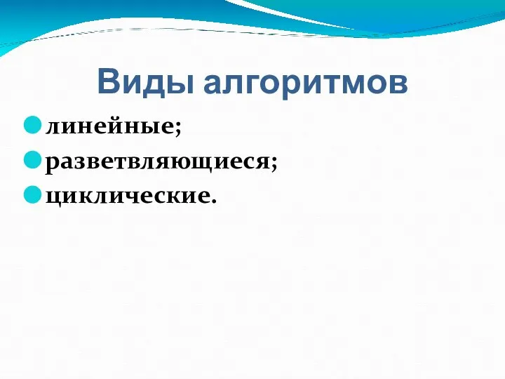 Виды алгоритмов линейные; разветвляющиеся; циклические.