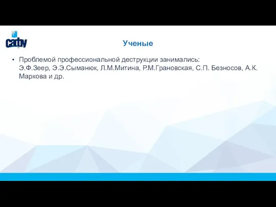 Ученые Проблемой профессиональной деструкции занимались: Э.Ф.Зеер, Э.Э.Сыманюк, Л.М.Митина, Р.М.Грановская, С.П. Безносов, А.К. Маркова и др.