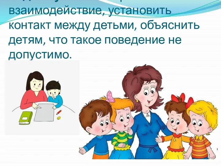 Задача учителя - организовать взаимодействие, установить контакт между детьми, объяснить детям, что такое поведение не допустимо.