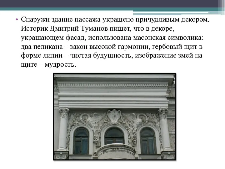 Снаружи здание пассажа украшено причудливым декором. Историк Дмитрий Туманов пишет, что в