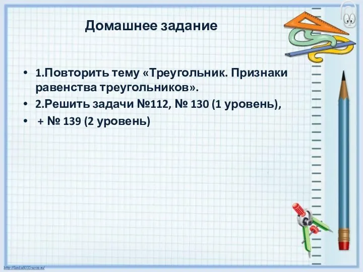 Домашнее задание 1.Повторить тему «Треугольник. Признаки равенства треугольников». 2.Решить задачи №112, №