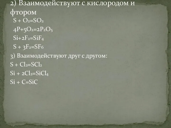 S + O2=SO2 4P+5O2=2P2O5 Si+2F2=SiF4 S + 3F2=SF6 3) Взаимодействуют друг с