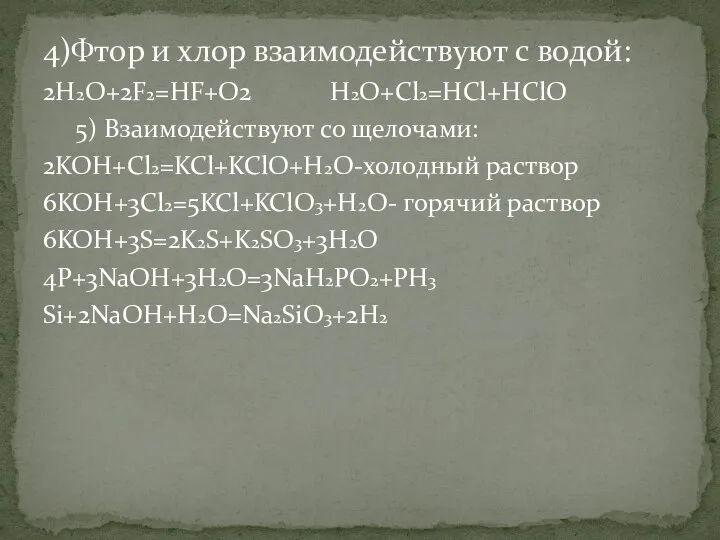 2H2O+2F2=HF+O2 H2O+Cl2=HCl+HClO 5) Взаимодействуют со щелочами: 2KOH+Cl2=KCl+KClO+H2O-холодный раствор 6KOH+3Cl2=5KCl+KClO3+H2О- горячий раствор 6KOH+3S=2K2S+K2SO3+3H2O