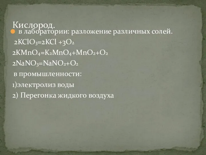 в лаборатории: разложение различных солей. 2KClO3=2KCl +3O2 2KMnO4=K2MnO4+MnO2+O2 2NaNO3=NaNO2+O2 в промышленности: 1)электролиз