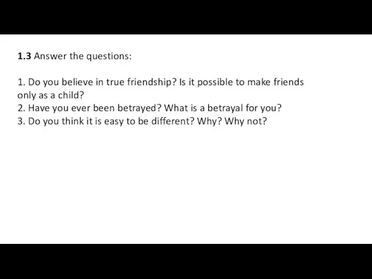 1.3 Answer the questions: 1. Do you believe in true friendship? Is