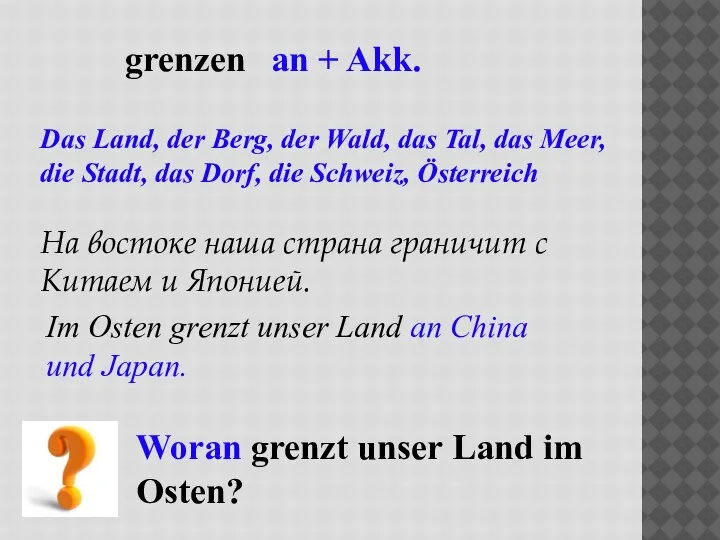 grenzen an + Akk. Das Land, der Berg, der Wald, das Tal,