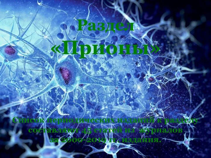 Раздел «Прионы» Список периодических изданий к разделу составляют 45 статей из журналов за 2000-2019 гг. издания.