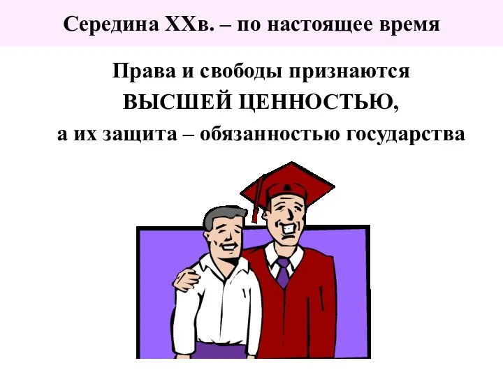 Середина XXв. – по настоящее время Права и свободы признаются ВЫСШЕЙ ЦЕННОСТЬЮ,