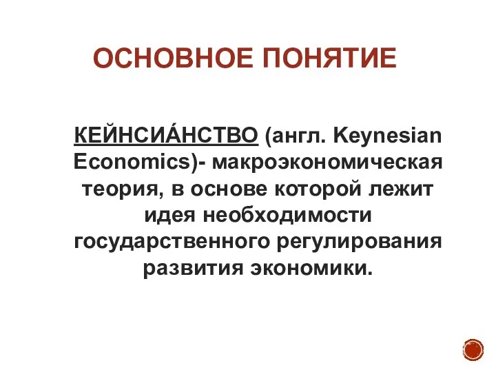 ОСНОВНОЕ ПОНЯТИЕ КЕЙНСИА́НСТВО (англ. Keynesian Economics)- макроэкономическая теория, в основе которой лежит